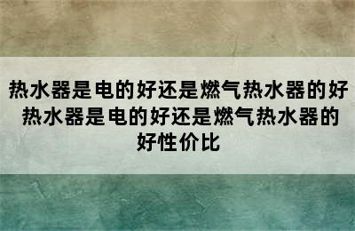 热水器是电的好还是燃气热水器的好 热水器是电的好还是燃气热水器的好性价比